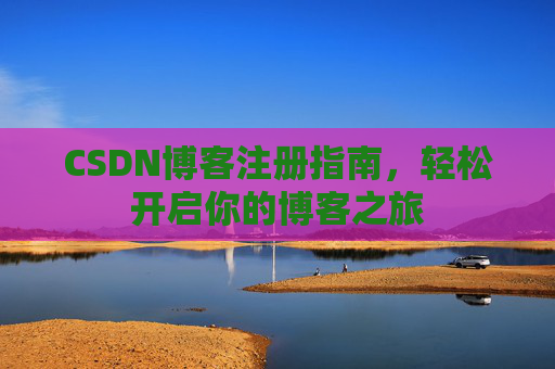 CSDN博客注册指南,轻松开启你的博客之旅 CSDN博客注册指南,轻松开启你的博客之旅